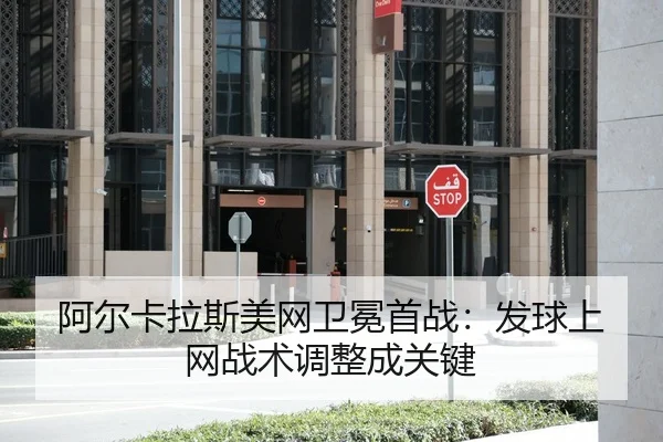 阿尔卡拉斯美网卫冕首战：发球上网战术调整成关键