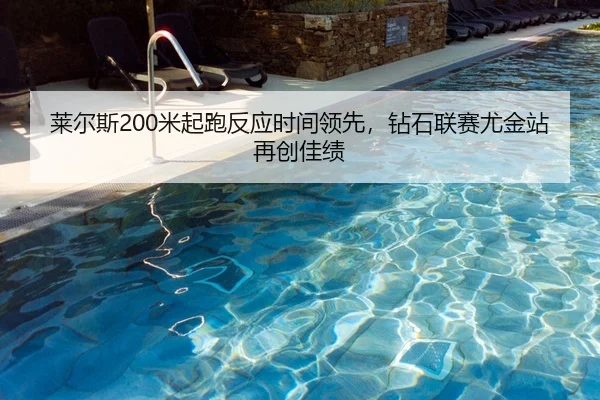 莱尔斯200米起跑反应时间领先，钻石联赛尤金站再创佳绩