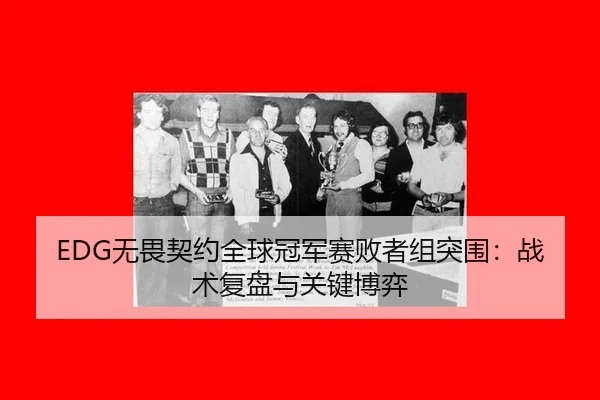 EDG无畏契约全球冠军赛败者组突围：战术复盘与关键博弈