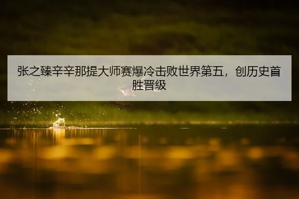 张之臻辛辛那提大师赛爆冷击败世界第五，创历史首胜晋级