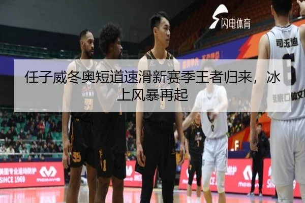 任子威冬奥短道速滑新赛季王者归来，冰上风暴再起
