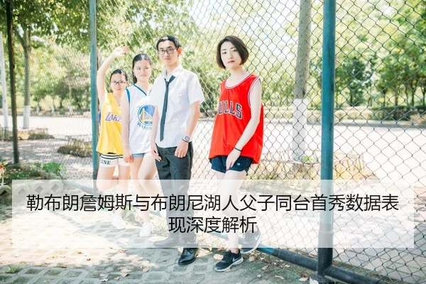 勒布朗詹姆斯与布朗尼湖人父子同台首秀数据表现深度解析