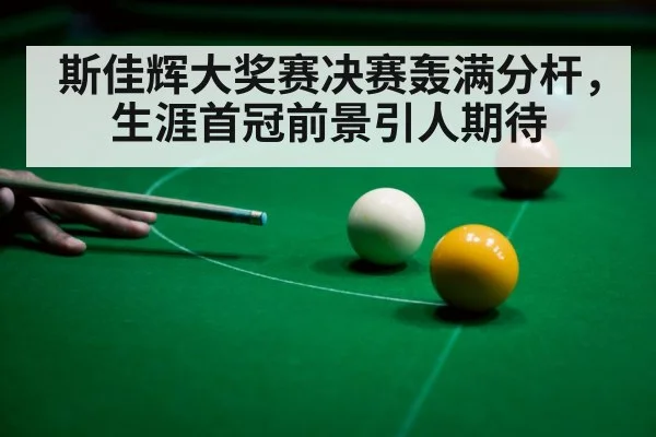 斯佳辉大奖赛决赛轰满分杆，生涯首冠前景引人期待