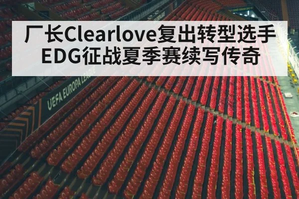 厂长Clearlove复出转型选手 EDG征战夏季赛续写传奇