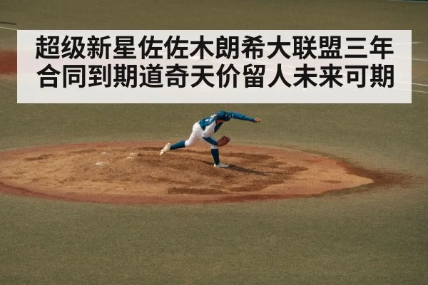 超级新星佐佐木朗希大联盟三年合同到期道奇天价留人未来可期