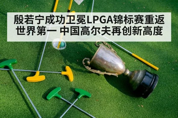 殷若宁成功卫冕LPGA锦标赛重返世界第一 中国高尔夫再创新高度