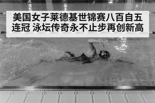 美国女子莱德基世锦赛八百自五连冠 泳坛传奇永不止步再创新高