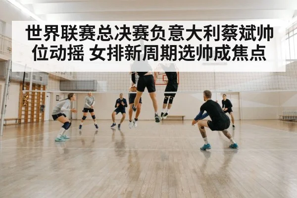 世界联赛总决赛负意大利蔡斌帅位动摇 女排新周期选帅成焦点