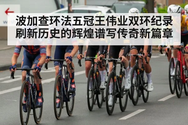 波加查环法五冠王伟业双环纪录刷新历史的辉煌谱写传奇新篇章