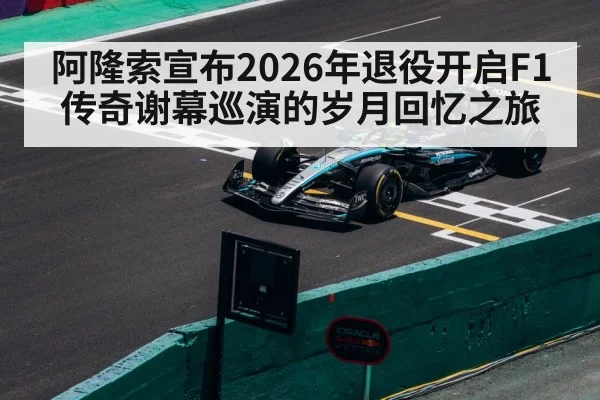 阿隆索宣布2026年退役开启F1传奇谢幕巡演的岁月回忆之旅