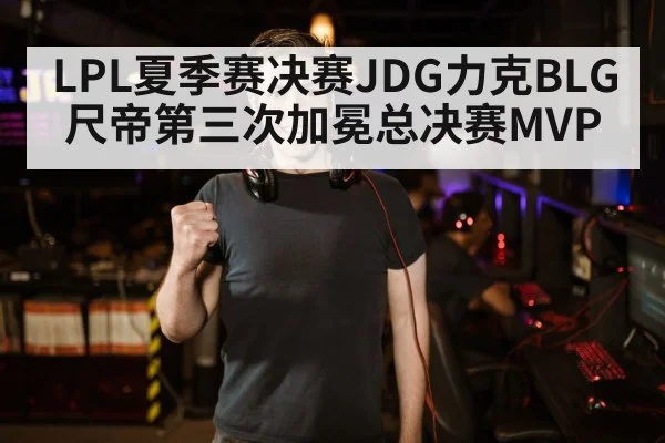 LPL夏季赛决赛JDG力克BLG 尺帝第三次加冕总决赛MVP