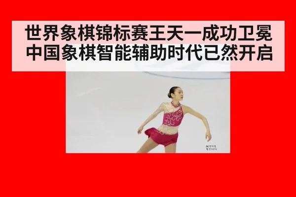 世界象棋锦标赛王天一成功卫冕 中国象棋智能辅助时代已然开启