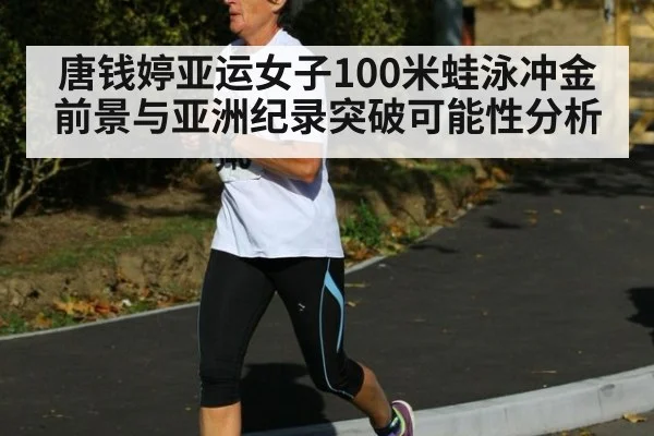唐钱婷亚运女子100米蛙泳冲金前景与亚洲纪录突破可能性分析