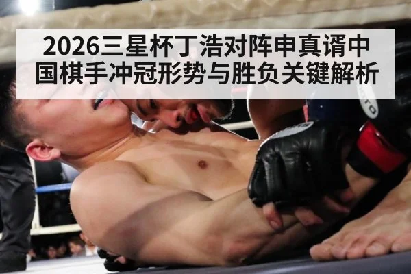2026三星杯丁浩对阵申真谞中国棋手冲冠形势与胜负关键解析