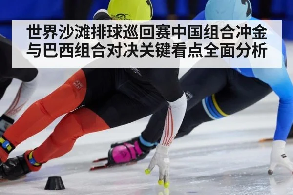 世界沙滩排球巡回赛中国组合冲金与巴西组合对决关键看点全面分析